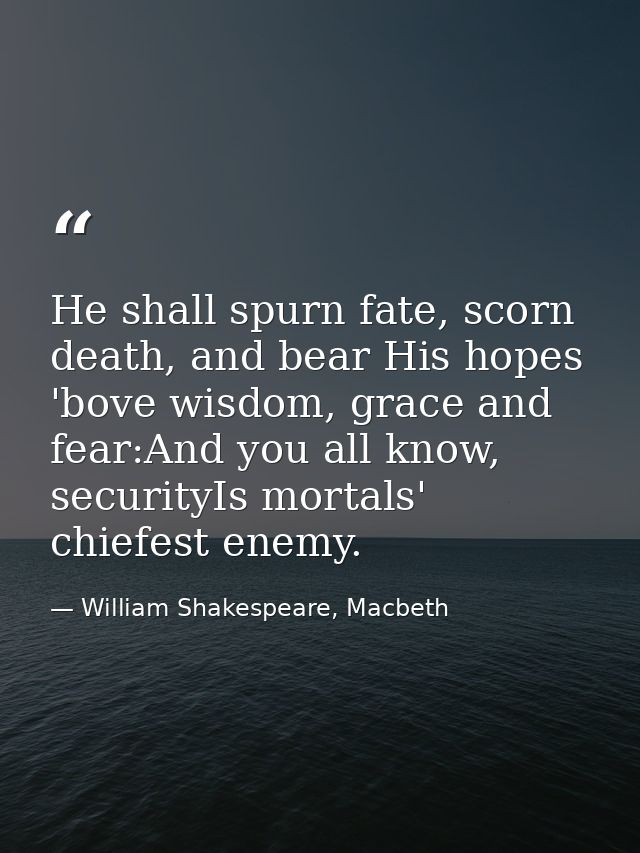 He shall spurn fate, scorn death, and bear His hopes 'bove wisdom, grace and fear:And you all know, securityIs mortals'  — William Shakespeare, Macbeth