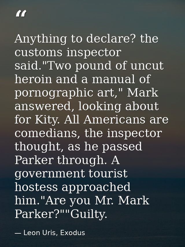 Anything to declare? the customs inspector said."Two pound of uncut heroin and a manual of pornographic art," Mark answe — Leon Uris, Exodus