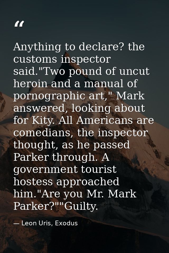 Anything to declare? the customs inspector said."Two pound of uncut heroin and a manual of pornographic art," Mark answe — Leon Uris, Exodus
