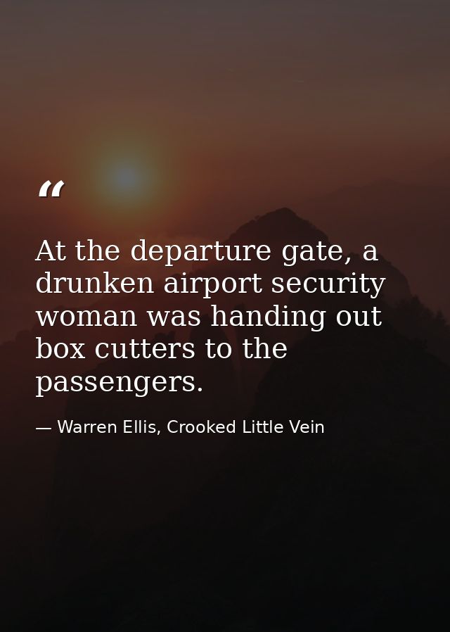 At the departure gate, a drunken airport security woman was handing out box cutters to the passengers. — Warren Ellis, Crooked Little Vein