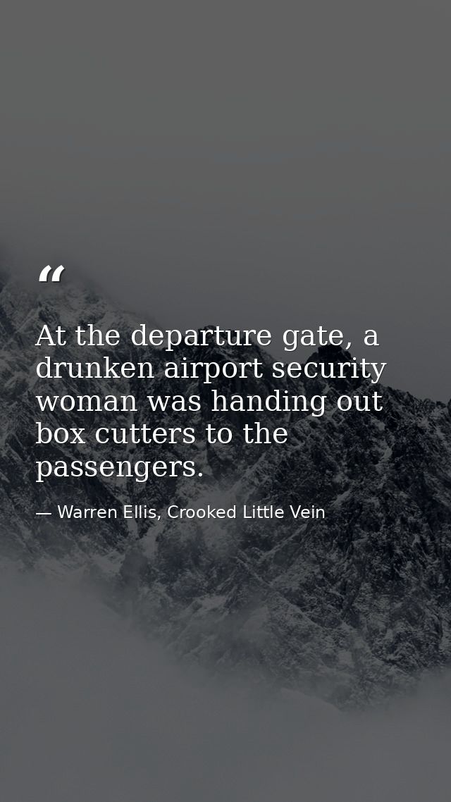 At the departure gate, a drunken airport security woman was handing out box cutters to the passengers. — Warren Ellis, Crooked Little Vein