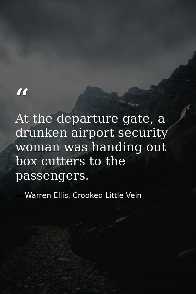 At the departure gate, a drunken airport security woman was handing out box cutters to the passengers. — Warren Ellis, Crooked Little Vein