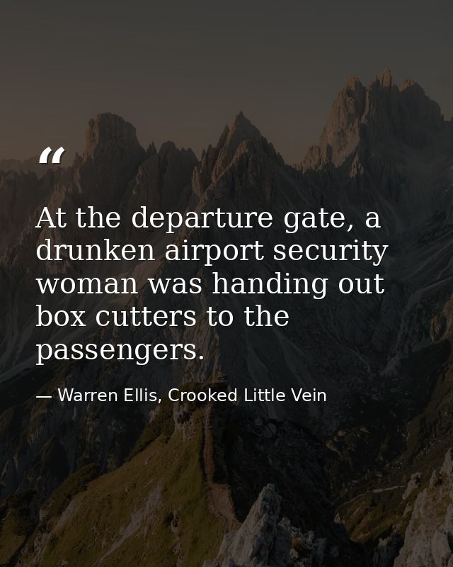 At the departure gate, a drunken airport security woman was handing out box cutters to the passengers. — Warren Ellis, Crooked Little Vein