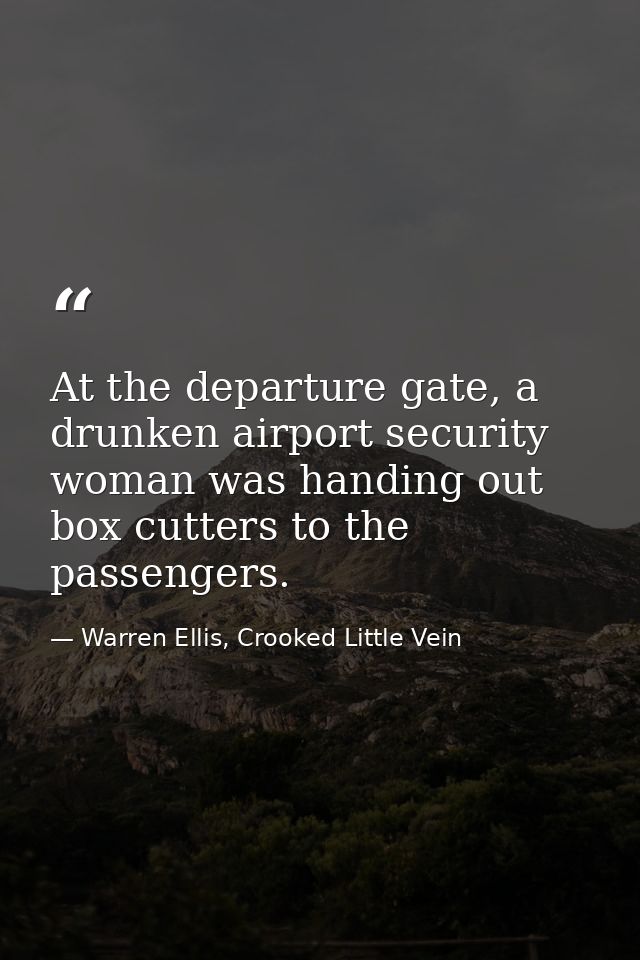 At the departure gate, a drunken airport security woman was handing out box cutters to the passengers. — Warren Ellis, Crooked Little Vein