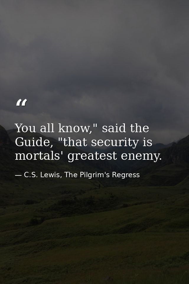 You all know," said the Guide, "that security is mortals' greatest enemy. — C.S. Lewis, The Pilgrim's Regress