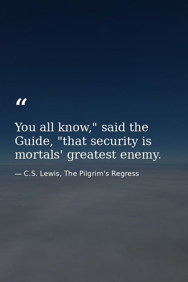 You all know," said the Guide, "that security is mortals' greatest enemy. — C.S. Lewis, The Pilgrim's Regress