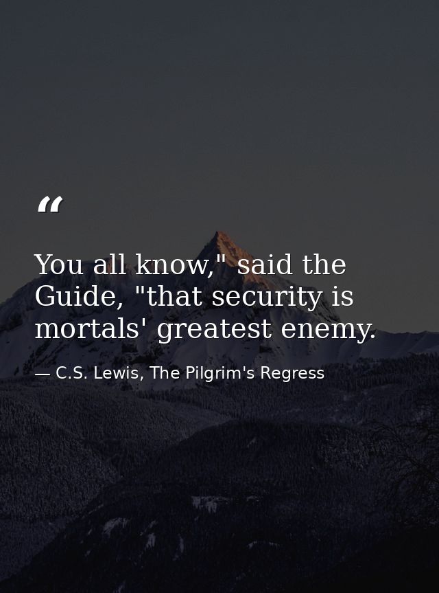 You all know," said the Guide, "that security is mortals' greatest enemy. — C.S. Lewis, The Pilgrim's Regress