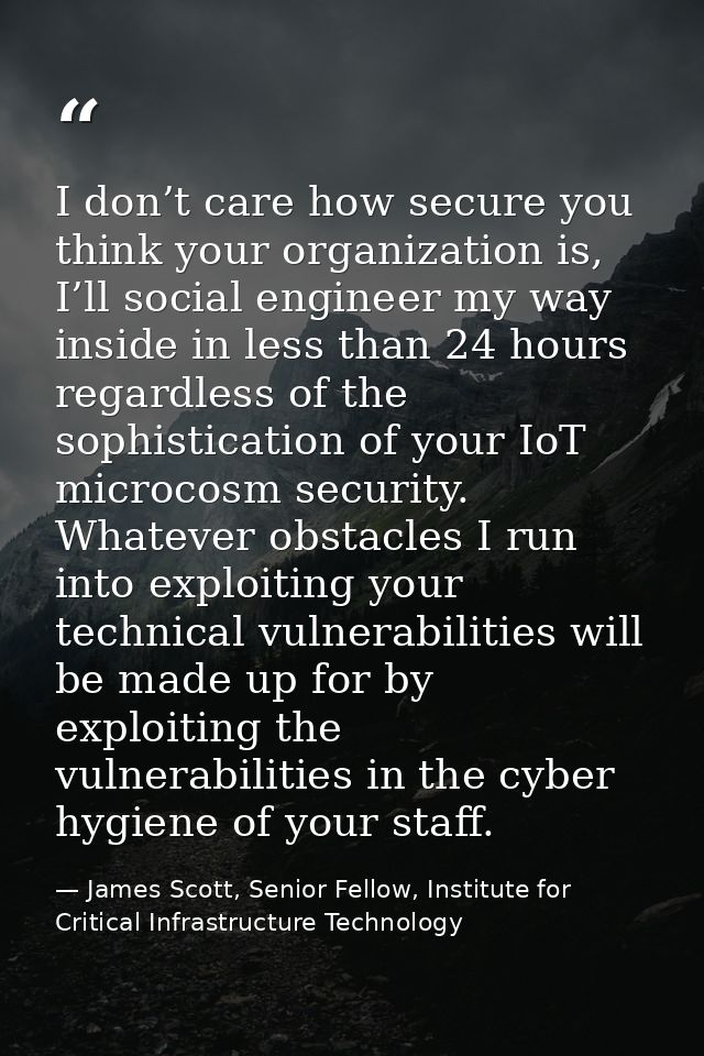 I don’t care how secure you think your organization is, I’ll social engineer my way inside in less than 24 hours regardl — James Scott, Senior Fellow, Institute for Critical Infrastructure Technology