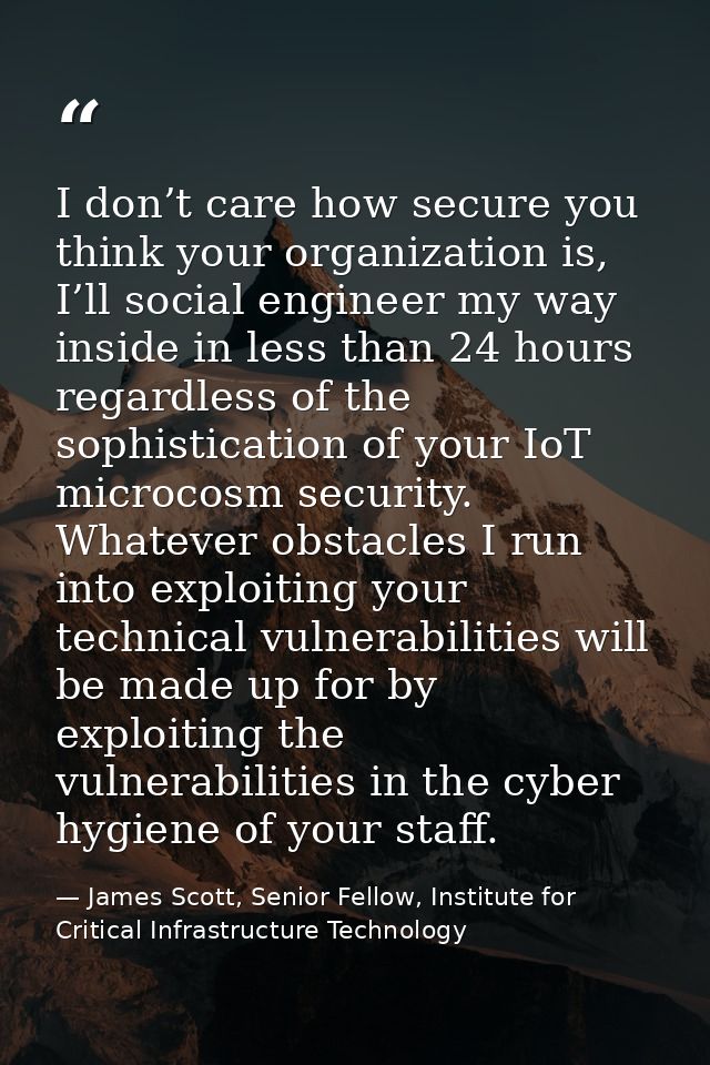 I don’t care how secure you think your organization is, I’ll social engineer my way inside in less than 24 hours regardl — James Scott, Senior Fellow, Institute for Critical Infrastructure Technology