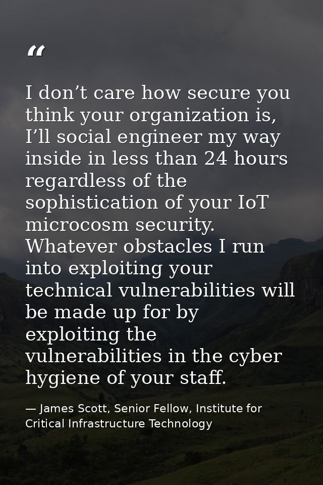 I don’t care how secure you think your organization is, I’ll social engineer my way inside in less than 24 hours regardl — James Scott, Senior Fellow, Institute for Critical Infrastructure Technology
