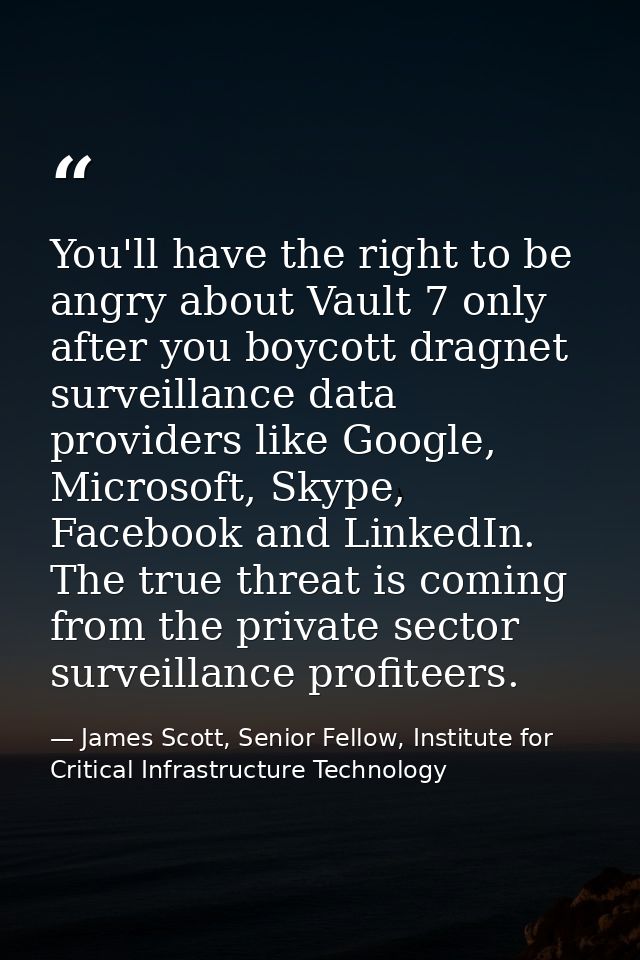 You'll have the right to be angry about Vault 7 only after you boycott dragnet surveillance data providers like Google,  — James Scott, Senior Fellow, Institute for Critical Infrastructure Technology