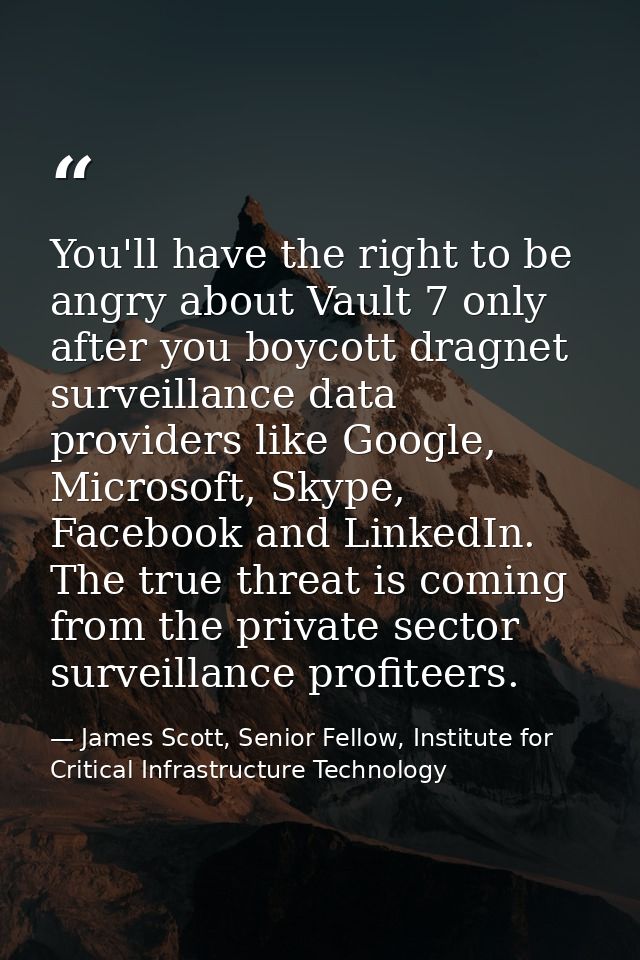 You'll have the right to be angry about Vault 7 only after you boycott dragnet surveillance data providers like Google,  — James Scott, Senior Fellow, Institute for Critical Infrastructure Technology