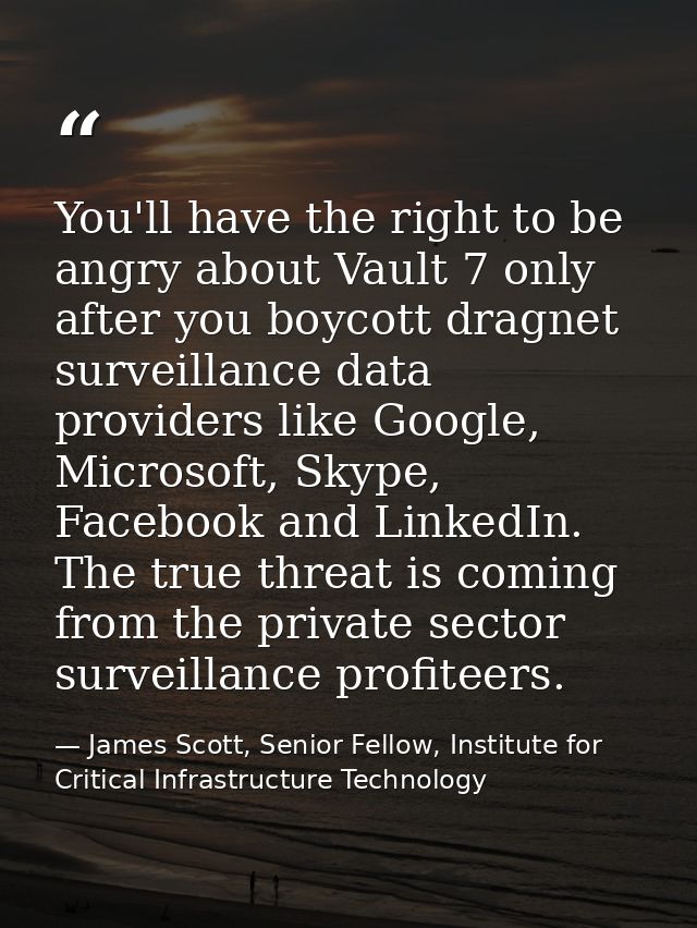 You'll have the right to be angry about Vault 7 only after you boycott dragnet surveillance data providers like Google,  — James Scott, Senior Fellow, Institute for Critical Infrastructure Technology