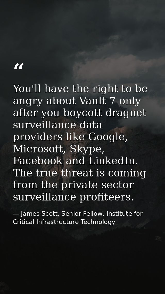 You'll have the right to be angry about Vault 7 only after you boycott dragnet surveillance data providers like Google,  — James Scott, Senior Fellow, Institute for Critical Infrastructure Technology
