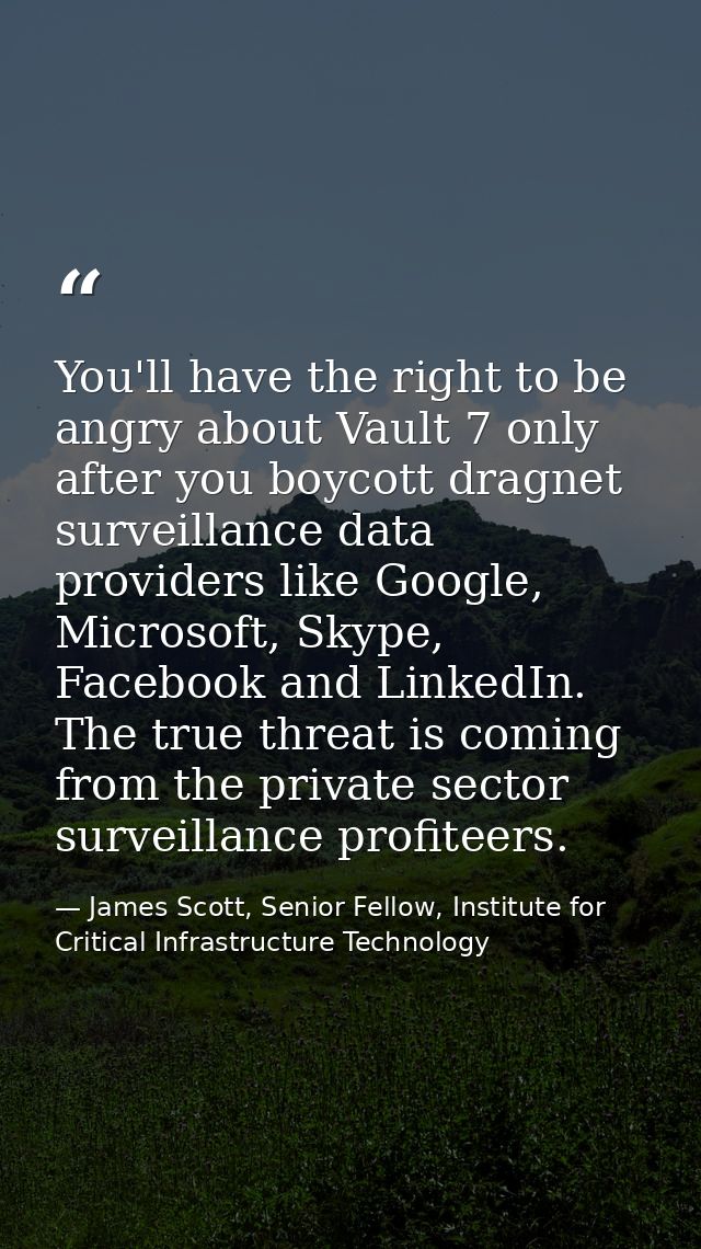You'll have the right to be angry about Vault 7 only after you boycott dragnet surveillance data providers like Google,  — James Scott, Senior Fellow, Institute for Critical Infrastructure Technology