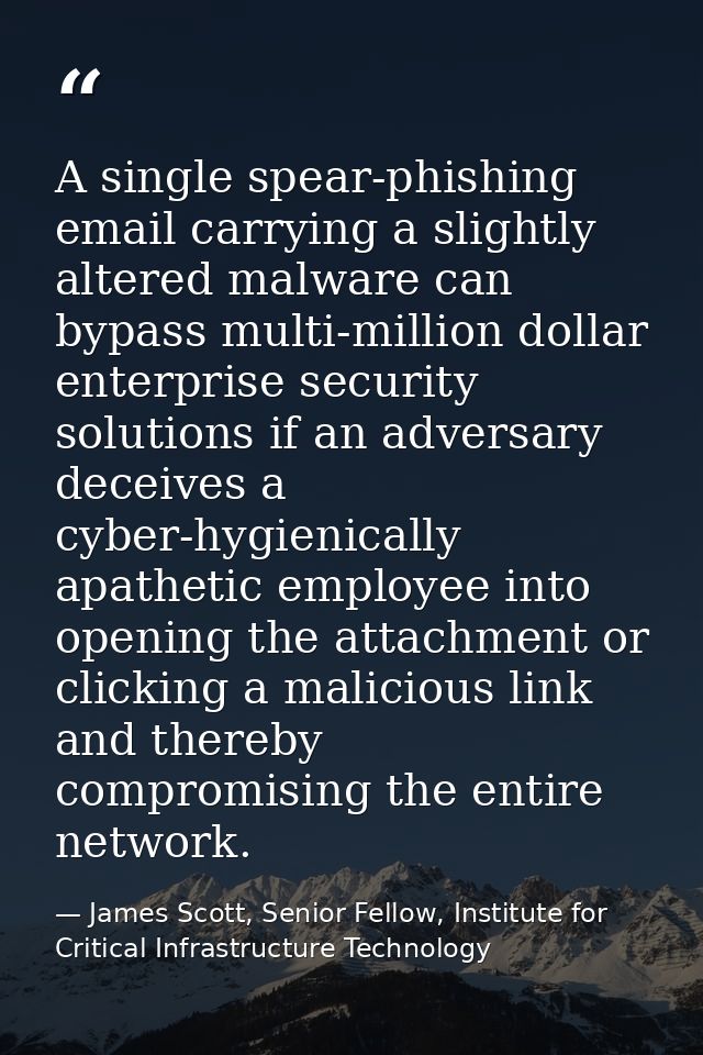 A single spear-phishing email carrying a slightly altered malware can bypass multi-million dollar enterprise security so — James Scott, Senior Fellow, Institute for Critical Infrastructure Technology