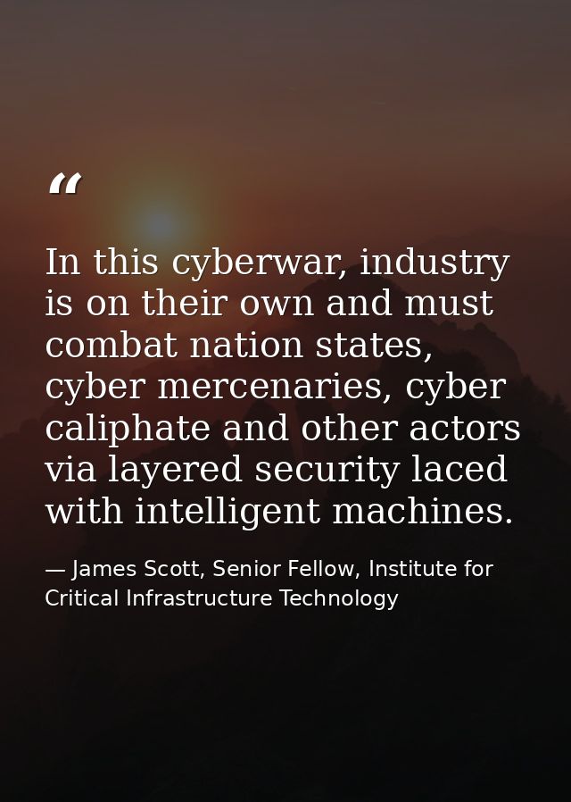 In this cyberwar, industry is on their own and must combat nation states, cyber mercenaries, cyber caliphate and other a — James Scott, Senior Fellow, Institute for Critical Infrastructure Technology