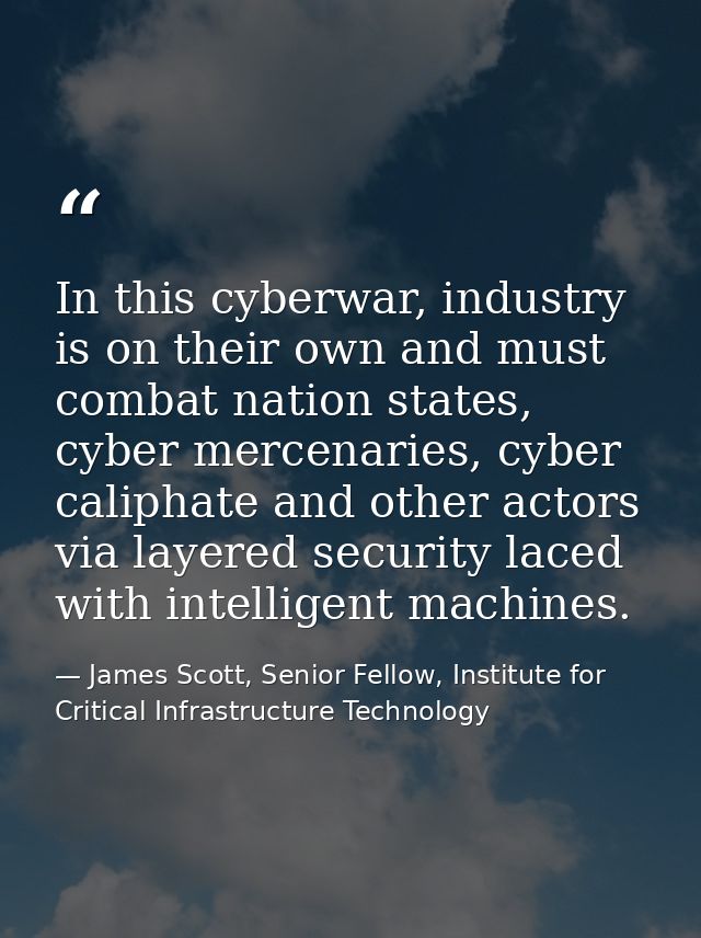 In this cyberwar, industry is on their own and must combat nation states, cyber mercenaries, cyber caliphate and other a — James Scott, Senior Fellow, Institute for Critical Infrastructure Technology