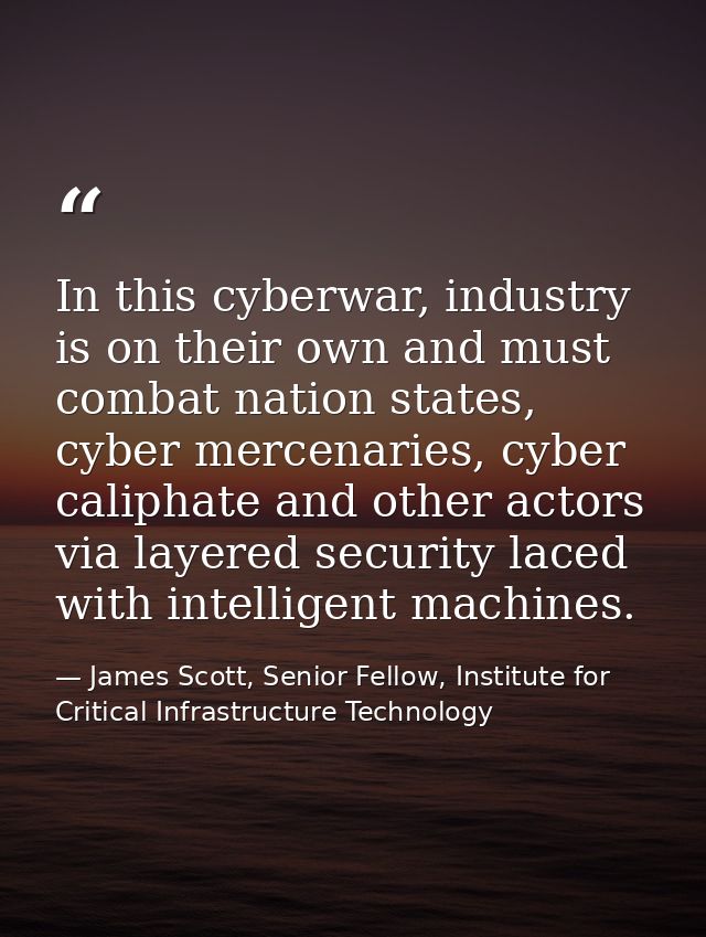 In this cyberwar, industry is on their own and must combat nation states, cyber mercenaries, cyber caliphate and other a — James Scott, Senior Fellow, Institute for Critical Infrastructure Technology