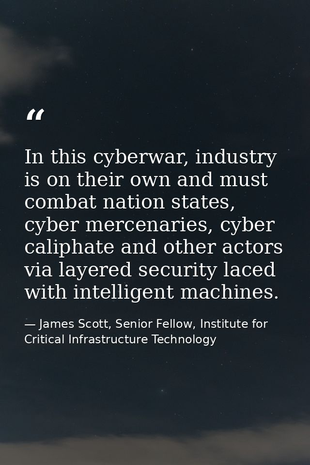 In this cyberwar, industry is on their own and must combat nation states, cyber mercenaries, cyber caliphate and other a — James Scott, Senior Fellow, Institute for Critical Infrastructure Technology