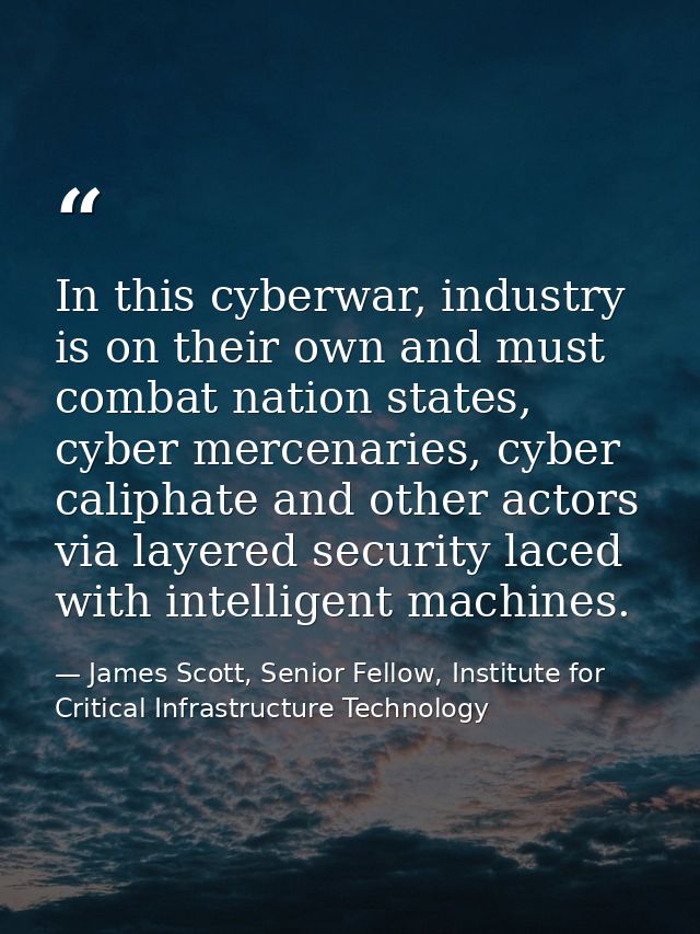 In this cyberwar, industry is on their own and must combat nation states, cyber mercenaries, cyber caliphate and other a — James Scott, Senior Fellow, Institute for Critical Infrastructure Technology