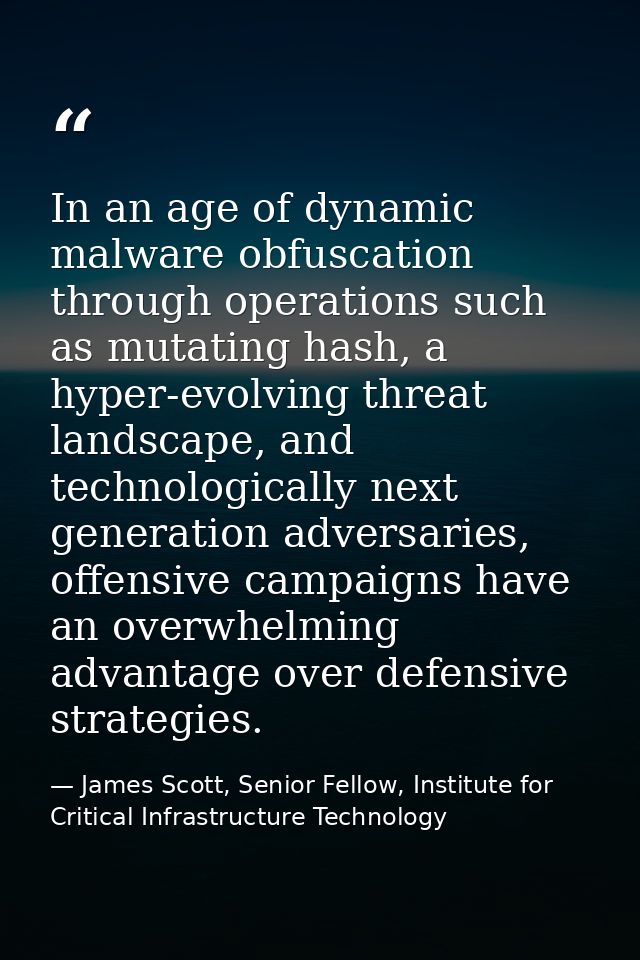 In an age of dynamic malware obfuscation through operations such as mutating hash, a hyper-evolving threat landscape, an — James Scott, Senior Fellow, Institute for Critical Infrastructure Technology