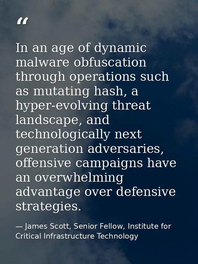 In an age of dynamic malware obfuscation through operations such as mutating hash, a hyper-evolving threat landscape, an — James Scott, Senior Fellow, Institute for Critical Infrastructure Technology