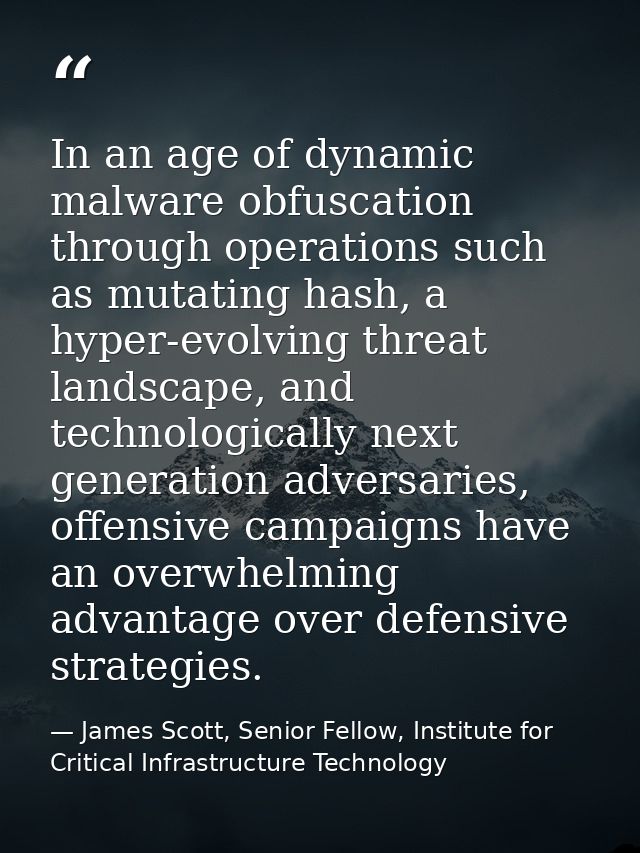 In an age of dynamic malware obfuscation through operations such as mutating hash, a hyper-evolving threat landscape, an — James Scott, Senior Fellow, Institute for Critical Infrastructure Technology