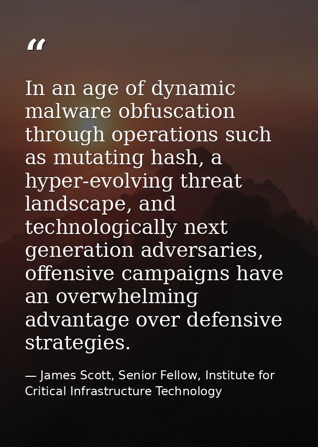 In an age of dynamic malware obfuscation through operations such as mutating hash, a hyper-evolving threat landscape, an — James Scott, Senior Fellow, Institute for Critical Infrastructure Technology