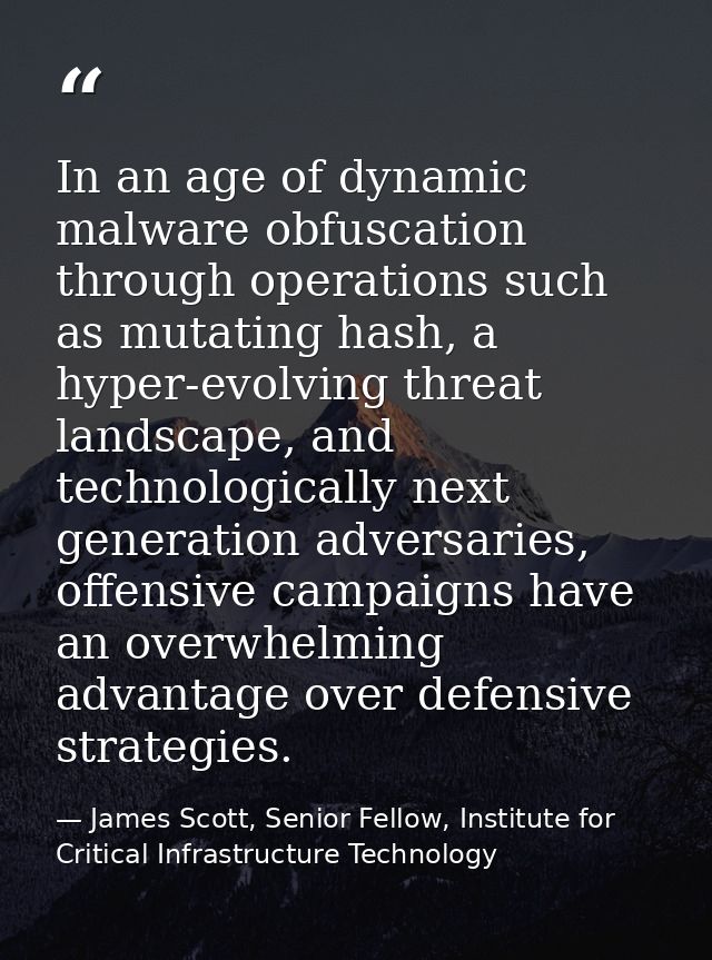 In an age of dynamic malware obfuscation through operations such as mutating hash, a hyper-evolving threat landscape, an — James Scott, Senior Fellow, Institute for Critical Infrastructure Technology