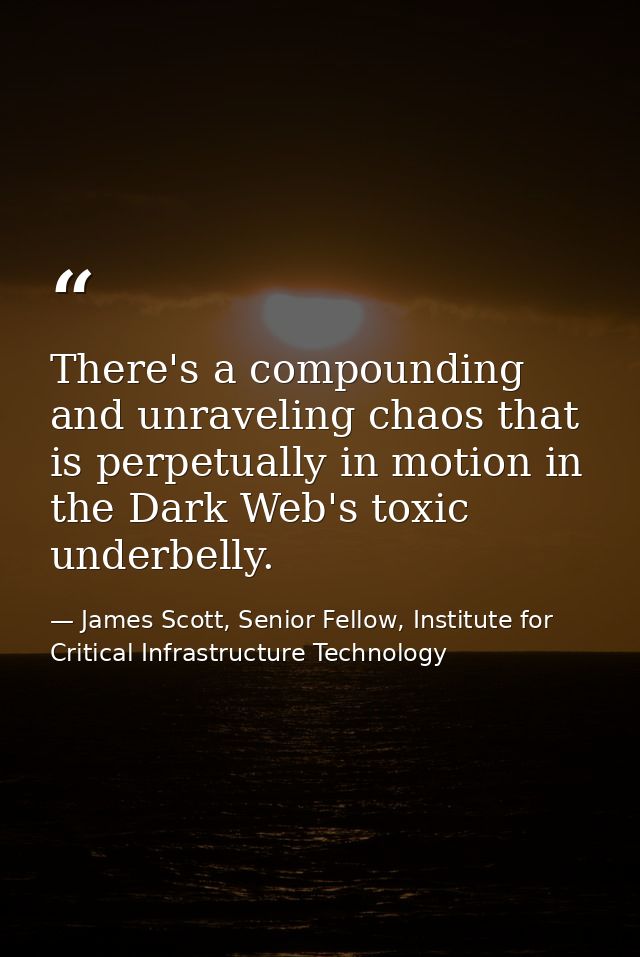 There's a compounding and unraveling chaos that is perpetually in motion in the Dark Web's toxic underbelly. — James Scott, Senior Fellow, Institute for Critical Infrastructure Technology