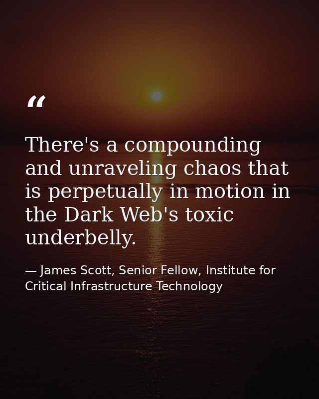 There's a compounding and unraveling chaos that is perpetually in motion in the Dark Web's toxic underbelly. — James Scott, Senior Fellow, Institute for Critical Infrastructure Technology