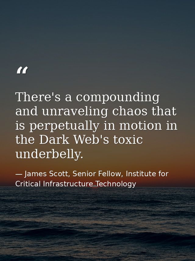 There's a compounding and unraveling chaos that is perpetually in motion in the Dark Web's toxic underbelly. — James Scott, Senior Fellow, Institute for Critical Infrastructure Technology