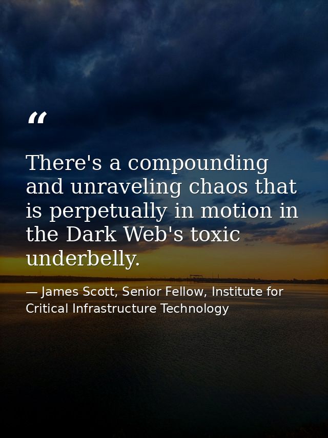 There's a compounding and unraveling chaos that is perpetually in motion in the Dark Web's toxic underbelly. — James Scott, Senior Fellow, Institute for Critical Infrastructure Technology