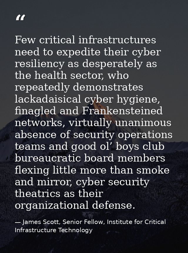 Few critical infrastructures need to expedite their cyber resiliency as desperately as the health sector, who repeatedly — James Scott, Senior Fellow, Institute for Critical Infrastructure Technology