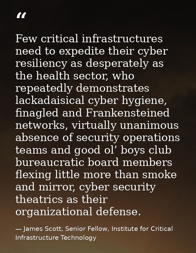 Few critical infrastructures need to expedite their cyber resiliency as desperately as the health sector, who repeatedly — James Scott, Senior Fellow, Institute for Critical Infrastructure Technology