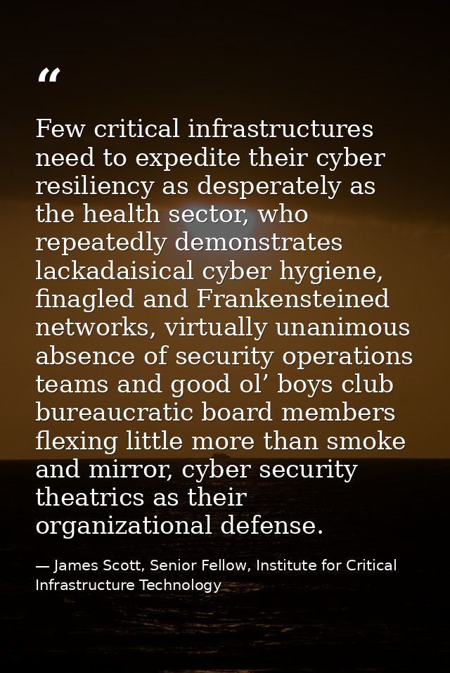 Few critical infrastructures need to expedite their cyber resiliency as desperately as the health sector, who repeatedly — James Scott, Senior Fellow, Institute for Critical Infrastructure Technology