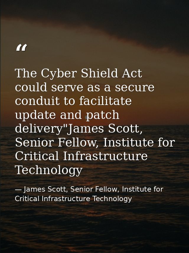 The Cyber Shield Act could serve as a secure conduit to facilitate update and patch delivery"James Scott, Senior Fellow, — James Scott, Senior Fellow, Institute for Critical Infrastructure Technology