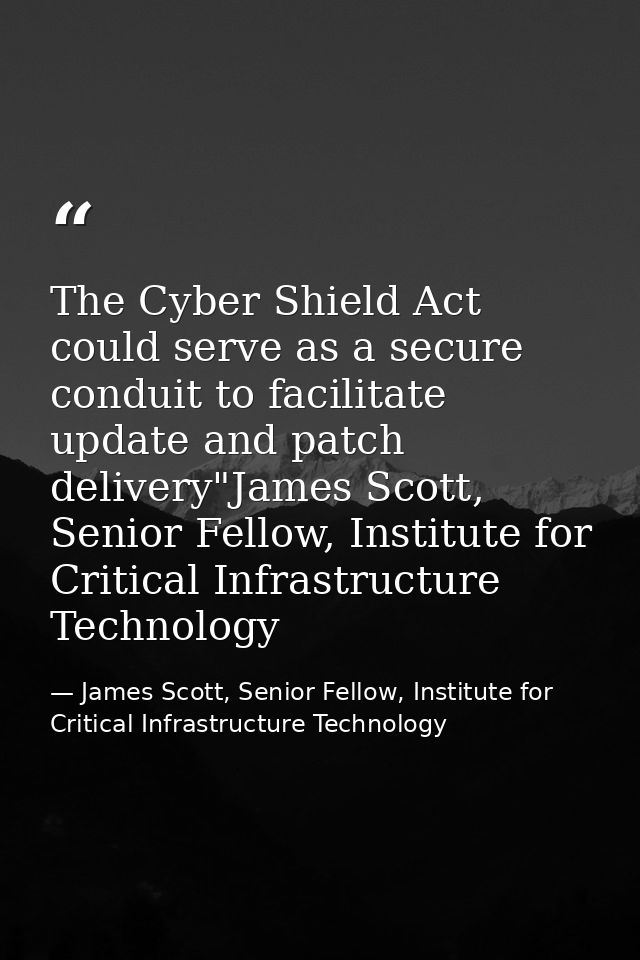 The Cyber Shield Act could serve as a secure conduit to facilitate update and patch delivery"James Scott, Senior Fellow, — James Scott, Senior Fellow, Institute for Critical Infrastructure Technology
