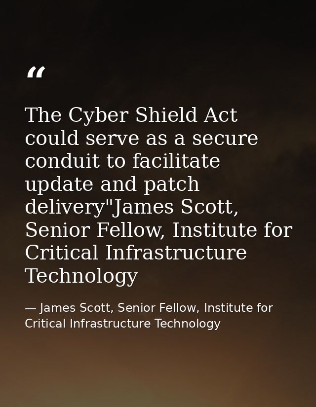 The Cyber Shield Act could serve as a secure conduit to facilitate update and patch delivery"James Scott, Senior Fellow, — James Scott, Senior Fellow, Institute for Critical Infrastructure Technology