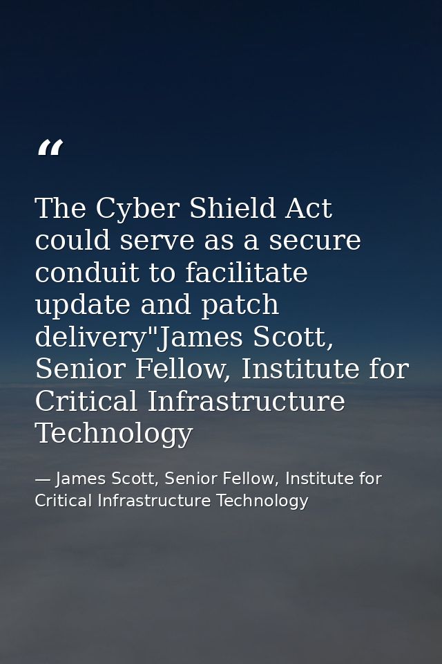 The Cyber Shield Act could serve as a secure conduit to facilitate update and patch delivery"James Scott, Senior Fellow, — James Scott, Senior Fellow, Institute for Critical Infrastructure Technology
