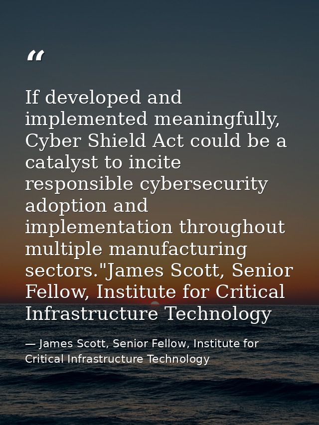 If developed and implemented meaningfully, Cyber Shield Act could be a catalyst to incite responsible cybersecurity adop — James Scott, Senior Fellow, Institute for Critical Infrastructure Technology