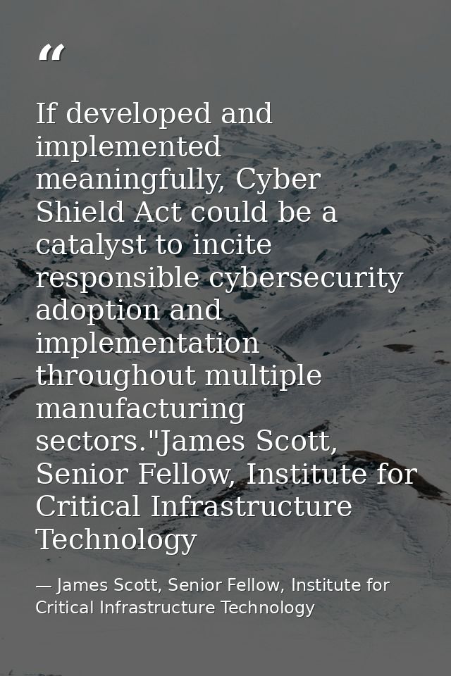 If developed and implemented meaningfully, Cyber Shield Act could be a catalyst to incite responsible cybersecurity adop — James Scott, Senior Fellow, Institute for Critical Infrastructure Technology