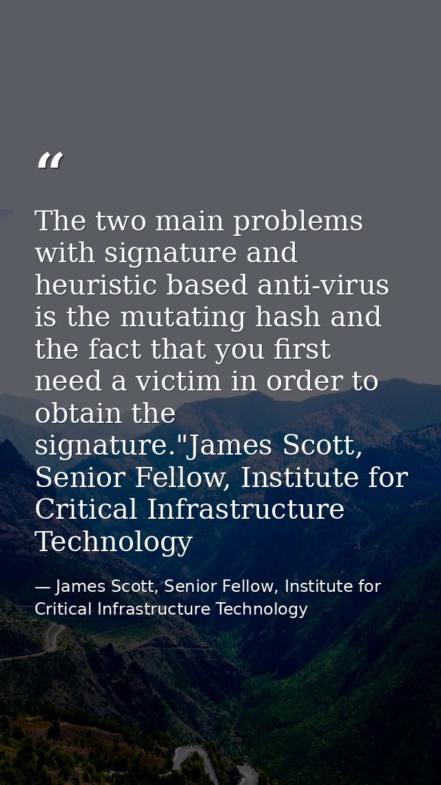 The two main problems with signature and heuristic based anti-virus is the mutating hash and the fact that you first nee — James Scott, Senior Fellow, Institute for Critical Infrastructure Technology