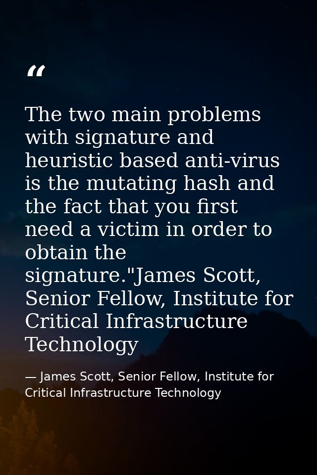 The two main problems with signature and heuristic based anti-virus is the mutating hash and the fact that you first nee — James Scott, Senior Fellow, Institute for Critical Infrastructure Technology