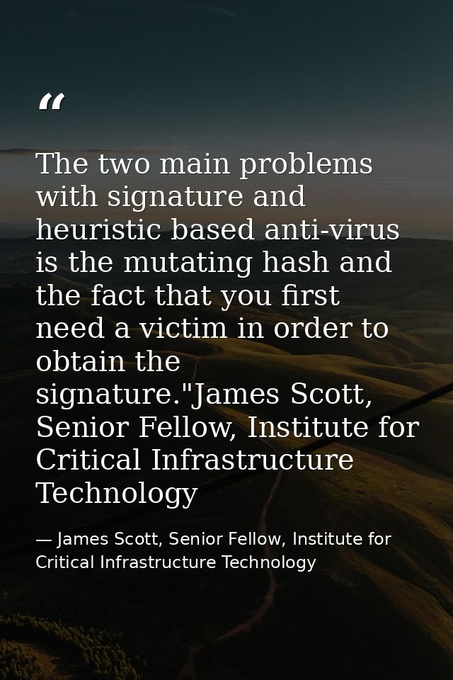 The two main problems with signature and heuristic based anti-virus is the mutating hash and the fact that you first nee — James Scott, Senior Fellow, Institute for Critical Infrastructure Technology