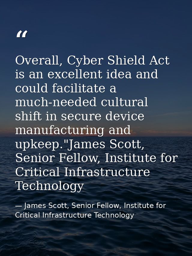 Overall, Cyber Shield Act is an excellent idea and could facilitate a much-needed cultural shift in secure device manufa — James Scott, Senior Fellow, Institute for Critical Infrastructure Technology