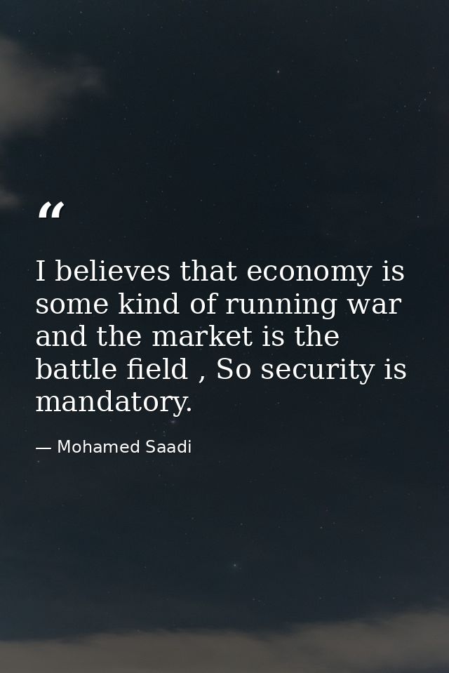 I believes that economy is some kind of running war and the market is the battle field , So security is mandatory. — Mohamed Saadi