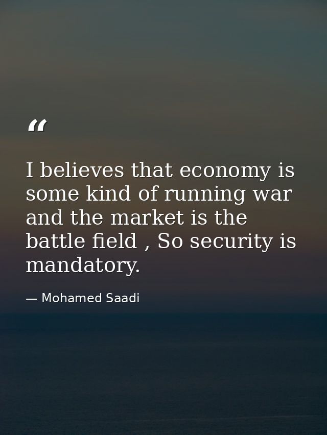 I believes that economy is some kind of running war and the market is the battle field , So security is mandatory. — Mohamed Saadi