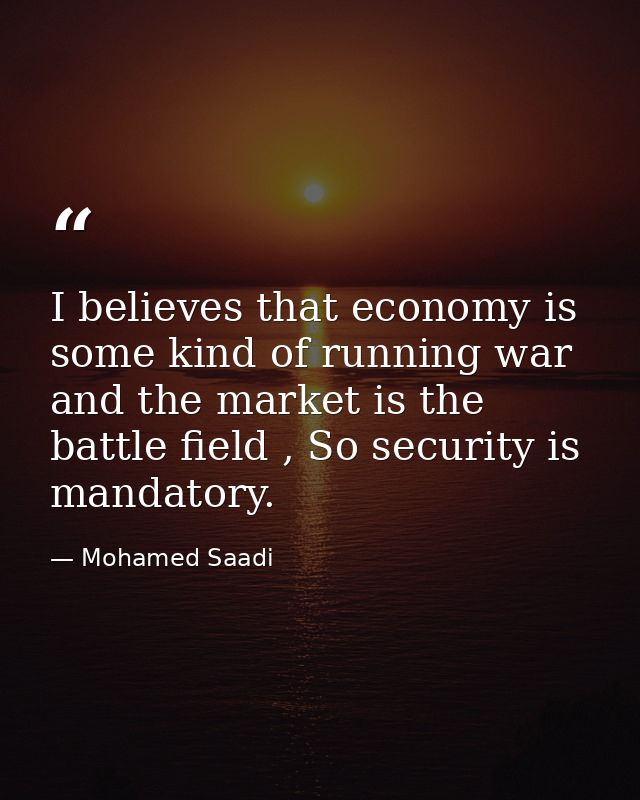 I believes that economy is some kind of running war and the market is the battle field , So security is mandatory. — Mohamed Saadi